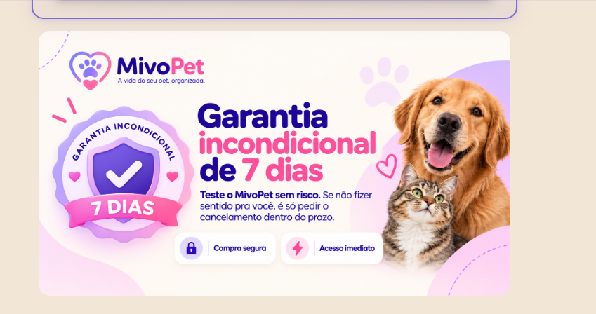 Garantia incondicional de 7 dias do MivoPet. Se não fizer sentido para você, solicite o cancelamento dentro do prazo.